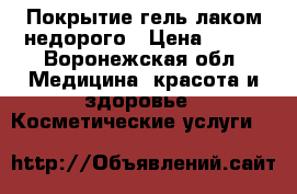 Покрытие гель-лаком недорого › Цена ­ 300 - Воронежская обл. Медицина, красота и здоровье » Косметические услуги   